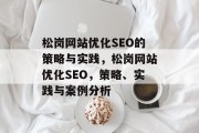 松岗网站优化SEO的策略与实践,松岗网站优化SEO,策略、实践与案例分析 松岗网站优化SEO的策略与实践,松岗网站优化SEO,策略、实践与案例分析