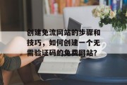 创建免流网站的步骤和技巧,如何创建一个无需验证码的免费网站? 创建免流网站的步骤和技巧,如何创建一个无需验证码的免费网站?
