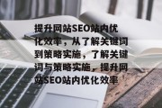 提升网站SEO站内优化效率,从了解关键词到策略实施,了解关键词与策略实施,提升网站SEO站内优化效率 提升网站SEO站内优化效率,从了解关键词到策略实施,了解关键词与策略实施,提升网站SEO站内优化效率