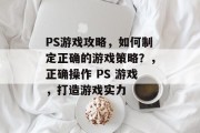 PS游戏攻略,如何制定正确的游戏策略?,正确操作 PS 游戏,打造游戏实力 PS游戏攻略,如何制定正确的游戏策略?,正确操作 PS 游戏,打造游戏实力