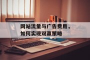 网站流量与广告费用,如何实现双赢策略 网站流量与广告费用,如何实现双赢策略
