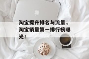 淘宝提升排名与流量,淘宝销量第一排行榜曝光! 淘宝提升排名与流量,淘宝销量第一排行榜曝光!
