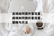 卖场如何提升客流量，商场如何提升客流量，策略与方法