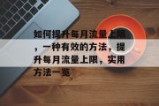 如何提升每月流量上限,一种有效的方法,提升每月流量上限,实用方法一览 如何提升每月流量上限,一种有效的方法,提升每月流量上限,实用方法一览
