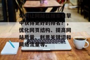 如何让网站在搜索引擎中获得更好的排名?,优化网页结构、提高网站质量、利用关键词和网络流量等。 如何让网站在搜索引擎中获得更好的排名?,优化网页结构、提高网站质量、利用关键词和网络流量等。