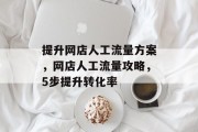 提升网店人工流量方案,网店人工流量攻略,5步提升转化率 提升网店人工流量方案,网店人工流量攻略,5步提升转化率