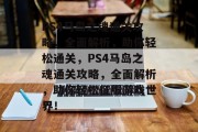PS4马岛之魂通关攻略，全面解析，助你轻松通关，PS4马岛之魂通关攻略，全面解析，助你轻松征服游戏世界！