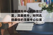流量提升中心的最佳位置,流量提升,如何选择最佳的流量中心位置? 流量提升中心的最佳位置,流量提升,如何选择最佳的流量中心位置?