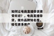如何让电商直播带货更受欢迎?,电商直播带货,提升品牌知名度,吸引更多用户