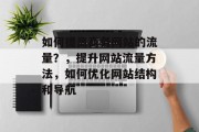 如何提高商务网站的流量？，提升网站流量方法，如何优化网站结构和导航