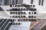 最囧的游戏3攻略大全,不要被游戏恶心到崩溃的全部指南,史上最囧的游戏攻略,被恶心透了!别让你的电脑也变成这样! 最囧的游戏3攻略大全,不要被游戏恶心到崩溃的全部指南,史上最囧的游戏攻略,被恶心透了!别让你的电脑也变成这样!