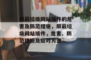 屏蔽垃圾网站插件的危害及防范措施,屏蔽垃圾网站插件,危害、防范措施及应对方法 屏蔽垃圾网站插件的危害及防范措施,屏蔽垃圾网站插件,危害、防范措施及应对方法