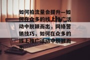 如何拍流量会提升—如何在众多的线上推广活动中脱颖而出,网络营销技巧,如何在众多的线上推广活动中脱颖而出 如何拍流量会提升—如何在众多的线上推广活动中脱颖而出,网络营销技巧,如何在众多的线上推广活动中脱颖而出