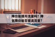 降价能提升流量吗?降低降价能否提高流量? 降价能提升流量吗?降低降价能否提高流量?
