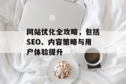 网站优化全攻略，包括SEO、内容策略与用户体验提升