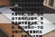 文明5是一款高度现实的多人在线合作策略游戏,它以非常出色的界面和精美的画质吸引了大量玩家。然而,在玩这个游戏的过程中,有很多细节需要注意。今天,我们将探讨一下在文明5中一些重要的元素。,文明5,注意细节 文明5是一款高度现实的多人在线合作策略游戏,它以非常出色的界面和精美的画质吸引了大量玩家。然而,在玩这个游戏的过程中,有很多细节需要注意。今天,我们将探讨一下在文明5中一些重要的元素。,文明5,注意细节