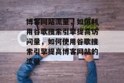 博客网站流量,如何利用谷歌搜索引擎提高访问量,如何使用谷歌搜索引擎提高博客网站的流量 博客网站流量,如何利用谷歌搜索引擎提高访问量,如何使用谷歌搜索引擎提高博客网站的流量