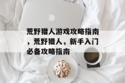 荒野猎人游戏攻略指南,荒野猎人,新手入门必备攻略指南 荒野猎人游戏攻略指南,荒野猎人,新手入门必备攻略指南