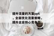 提升流量的方案ppt,全面优化流量策略,提升企业核心竞争力 提升流量的方案ppt,全面优化流量策略,提升企业核心竞争力