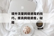 提升流量网络速度的技巧,提高网络速度,秘籍 提升流量网络速度的技巧,提高网络速度,秘籍
