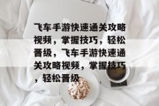 飞车手游快速通关攻略视频,掌握技巧,轻松晋级,飞车手游快速通关攻略视频,掌握技巧,轻松晋级 飞车手游快速通关攻略视频,掌握技巧,轻松晋级,飞车手游快速通关攻略视频,掌握技巧,轻松晋级
