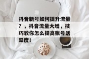抖音新号如何提升流量?,抖音流量大增,技巧教你怎么提高账号活跃度! 抖音新号如何提升流量?,抖音流量大增,技巧教你怎么提高账号活跃度!