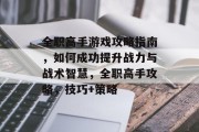 全职高手游戏攻略指南,如何成功提升战力与战术智慧,全职高手攻略,技巧+策略 全职高手游戏攻略指南,如何成功提升战力与战术智慧,全职高手攻略,技巧+策略