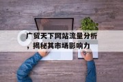 广贸天下网站流量分析,揭秘其市场影响力 广贸天下网站流量分析,揭秘其市场影响力