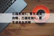 三国无双5,曹丕通关攻略,三国无双5,曹丕通关全攻略 三国无双5,曹丕通关攻略,三国无双5,曹丕通关全攻略
