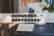 湖北网站搭建服务,一键获取专业热线电话! 湖北网站搭建服务,一键获取专业热线电话!