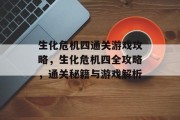 生化危机四通关游戏攻略，生化危机四全攻略，通关秘籍与游戏解析