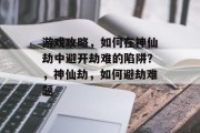 游戏攻略,如何在神仙劫中避开劫难的陷阱?,神仙劫,如何避劫难题 游戏攻略,如何在神仙劫中避开劫难的陷阱?,神仙劫,如何避劫难题