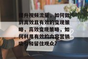 提升视频流量，如何做到高效且有效的变现策略，高效变现策略，如何利用有效的内容营销吸引和留住观众?