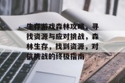 生存游戏森林攻略,寻找资源与应对挑战,森林生存,找到资源,对抗挑战的终极指南 生存游戏森林攻略,寻找资源与应对挑战,森林生存,找到资源,对抗挑战的终极指南