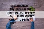 TOHEART2攻略游戏: 美少女世界中的一把好剑,美少女世界,一把好剑如何在TOHEART2中打败强敌? TOHEART2攻略游戏: 美少女世界中的一把好剑,美少女世界,一把好剑如何在TOHEART2中打败强敌?