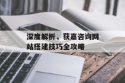 深度解析,获嘉咨询网站搭建技巧全攻略 深度解析,获嘉咨询网站搭建技巧全攻略