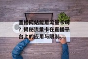 直播网站能用流量卡吗?揭秘流量卡在直播平台上的应用与限制 直播网站能用流量卡吗?揭秘流量卡在直播平台上的应用与限制
