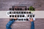 财富与荣耀，探索大富豪3游戏的策略攻略，掌握富豪宝藏，大富豪3游戏的秘密攻略