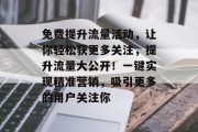 免费提升流量活动，让你轻松获更多关注，提升流量大公开！一键实现精准营销，吸引更多的用户关注你
