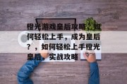 橙光游戏皇后攻略,如何轻松上手,成为皇后?,如何轻松上手橙光皇后,实战攻略 橙光游戏皇后攻略,如何轻松上手,成为皇后?,如何轻松上手橙光皇后,实战攻略