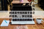 梦幻花园游戏攻略,玩家可以在这个充满魔力的迷宫中找到属于自己的世界。,梦幻花园,打造属于自己的魔幻世界