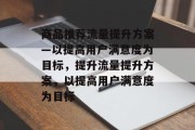 商品推荐流量提升方案—以提高用户满意度为目标,提升流量提升方案,以提高用户满意度为目标 商品推荐流量提升方案—以提高用户满意度为目标,提升流量提升方案,以提高用户满意度为目标