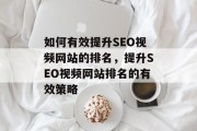 如何有效提升SEO视频网站的排名,提升SEO视频网站排名的有效策略 如何有效提升SEO视频网站的排名,提升SEO视频网站排名的有效策略