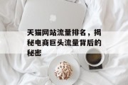 天猫网站流量排名,揭秘电商巨头流量背后的秘密 天猫网站流量排名,揭秘电商巨头流量背后的秘密