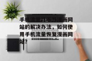 手机流量打不开漫画网站的解决办法,如何使用手机流量恢复漫画网站? 手机流量打不开漫画网站的解决办法,如何使用手机流量恢复漫画网站?