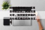 网站流量兑现——实现目标的公式,网站流量兑现,如何制定明确的目标并实现它的有效实现 网站流量兑现——实现目标的公式,网站流量兑现,如何制定明确的目标并实现它的有效实现