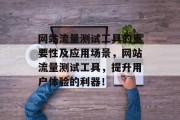 网站流量测试工具的重要性及应用场景,网站流量测试工具,提升用户体验的利器! 网站流量测试工具的重要性及应用场景,网站流量测试工具,提升用户体验的利器!