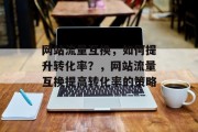 网站流量互换,如何提升转化率?,网站流量互换提高转化率的策略 网站流量互换,如何提升转化率?,网站流量互换提高转化率的策略