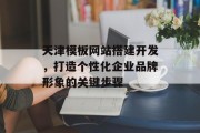 天津模板网站搭建开发,打造个性化企业品牌形象的关键步骤 天津模板网站搭建开发,打造个性化企业品牌形象的关键步骤