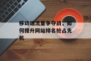 移动端流量争夺战,如何提升网站排名抢占先机 移动端流量争夺战,如何提升网站排名抢占先机